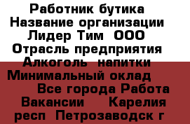 Работник бутика › Название организации ­ Лидер Тим, ООО › Отрасль предприятия ­ Алкоголь, напитки › Минимальный оклад ­ 20 000 - Все города Работа » Вакансии   . Карелия респ.,Петрозаводск г.